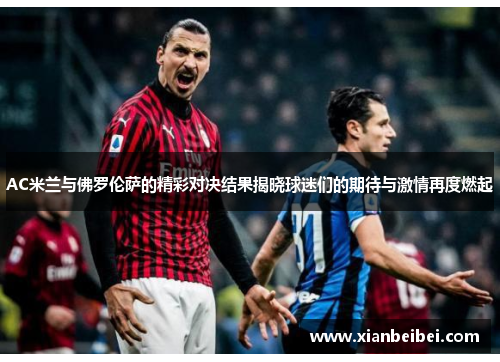 AC米兰与佛罗伦萨的精彩对决结果揭晓球迷们的期待与激情再度燃起