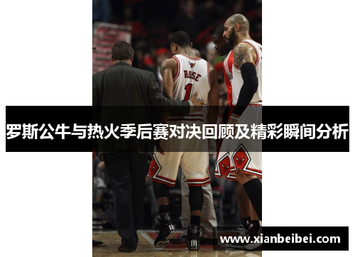 罗斯公牛与热火季后赛对决回顾及精彩瞬间分析
