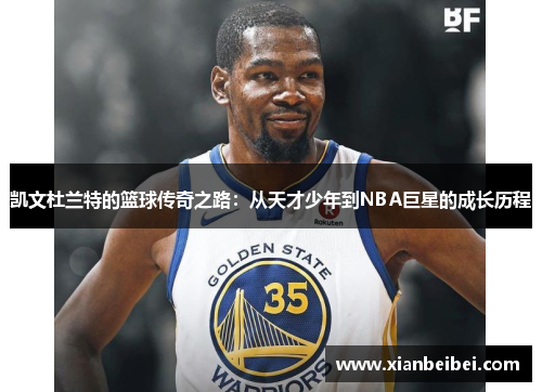 凯文杜兰特的篮球传奇之路：从天才少年到NBA巨星的成长历程