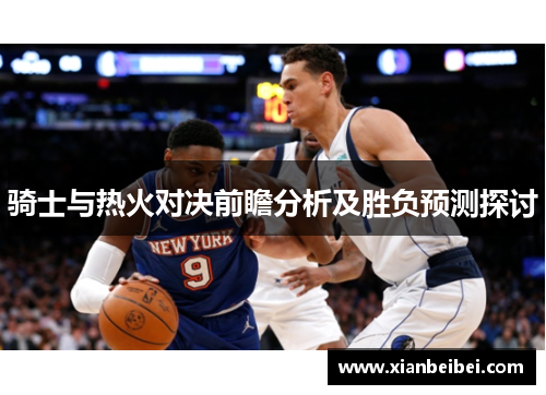 骑士与热火对决前瞻分析及胜负预测探讨