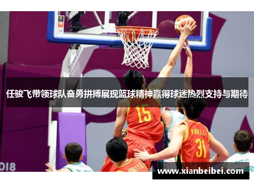 任骏飞带领球队奋勇拼搏展现篮球精神赢得球迷热烈支持与期待