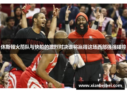 休斯顿火箭队与快船的激烈对决谁将赢得这场西部强强碰撞