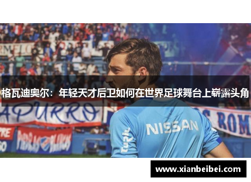 格瓦迪奥尔：年轻天才后卫如何在世界足球舞台上崭露头角