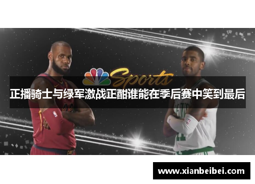 正播骑士与绿军激战正酣谁能在季后赛中笑到最后